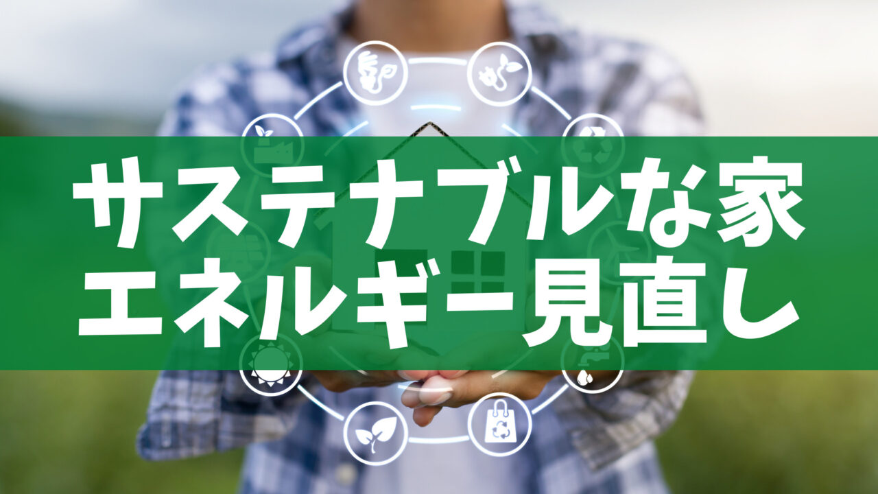 サステナブルな家にしよう　エネルギーを見直して環境にも家計にも優しい選択を